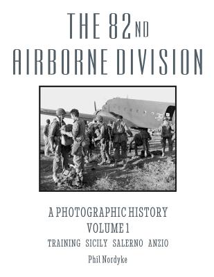 The 82nd Airborne Division: A Photographic History Volume 1: Training, Sicily, Salerno, Anzio - Nordyke, Phil