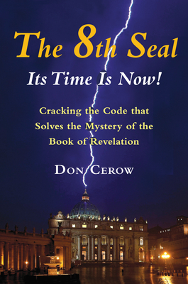 The 8th Seal-Its Time Is Now!: Cracking the Code That Solves the Mystery of the Book of Revelation - Cerow, Don