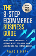 The 9-Step Ecommerce Business Guide: How To Create, Find Products & Automate An Online Store : Avoid Mistakes That Cost Time & Money