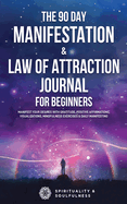 The 90 Day Manifestation & Law Of Attraction Journal For Beginners: Manifest Your Desires With Gratitude, Positive Affirmations, Visualizations, Mindfulness Exercises & Daily Manifesting