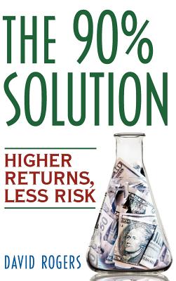 The 90% Solution: Higher Returns, Less Risk - Rogers, David L