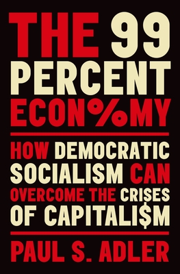 The 99 Percent Economy: How Democratic Socialism Can Overcome the Crises of Capitalism - Adler, Paul S