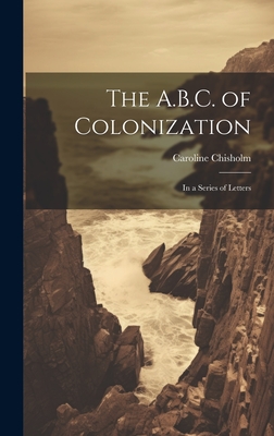 The A.B.C. of Colonization: In a Series of Letters - Chisholm, Caroline