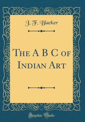 The A B C of Indian Art (Classic Reprint) - Blacker, J F