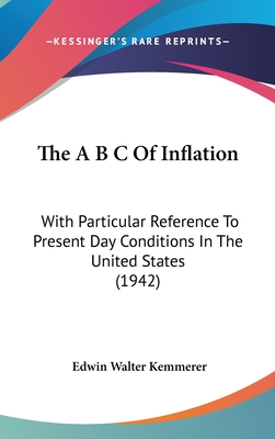 The A B C Of Inflation: With Particular Reference To Present Day Conditions In The United States (1942) - Kemmerer, Edwin Walter