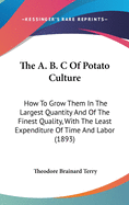 The A. B. C Of Potato Culture: How To Grow Them In The Largest Quantity And Of The Finest Quality, With The Least Expenditure Of Time And Labor (1893)