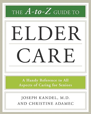 The A-To-Z Guide to Elder Care - Kandel, Joseph, M.D., and Adamec, Christine