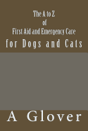 The A to Z of First Aid and Emergency Care for Dogs and Cats: How to Save an Ill or Injured Pet.