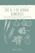 The A-Z Of Herbal Remedies: Unlocking Nature's Healing Power With the Ultimate Collection of Medicinal Herbs and Ancient Step by Step Recipes For Organic Health