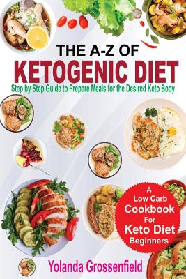 The A-Z of Ketogenic Diet: Step by Step Guide to Prepare Meals for the Desired Keto Body - Grossenfield, Yolanda