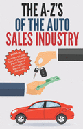 The A-Z's of The Auto Sales Industry: The Ultimate Auto Dealership Dictionary