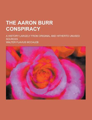 The Aaron Burr Conspiracy; A History Largely from Original and Hitherto Unused Sources - McCaleb, Walter Flavius