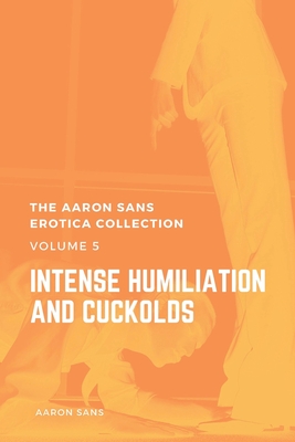 The Aaron Sans Erotica Collection, Volume 5: Intense Humiliation and Cuckolds - Sans, Aaron