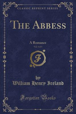 The Abbess, Vol. 1 of 3: A Romance (Classic Reprint) - Ireland, William Henry