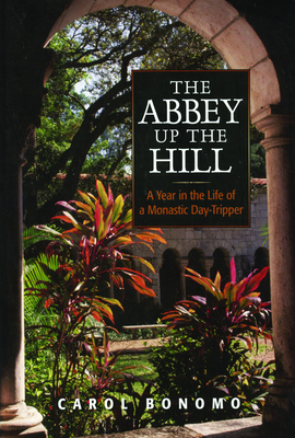 The Abbey Up the Hill: A Year in the Life of a Monastic Day Tripper - Bonomo, Carol