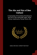 The Abc and Xyz of Bee Culture: A Cyclopedia of Everything Pertaining to the Care of the Honey-Bee; Bees, Hives, Honey, Implements, Honey-Plants, Etc.