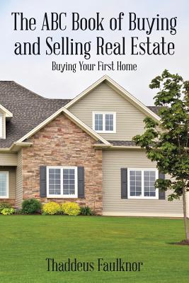 The ABC Book of Buying and Selling Real Estate: Buying Your First Home - Faulknor, Thaddeus