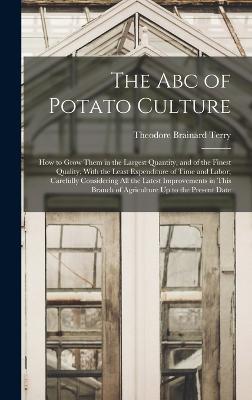 The Abc of Potato Culture: How to Grow Them in the Largest Quantity, and of the Finest Quality, With the Least Expenditure of Time and Labor; Carefully Considering All the Latest Improvements in This Branch of Agriculture Up to the Present Date - Terry, Theodore Brainard