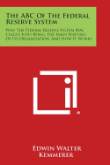The ABC of the Federal Reserve System: Why the Federal Reserve System Was Called Into Being, the Main Features of Its Organization, and How It Works - Kemmerer, Edwin Walter