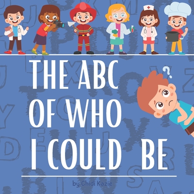 The ABC Of Who I Could Be: Embark on an Alphabet Adventure of Professions from A to Z! - Kazie, Chidi P