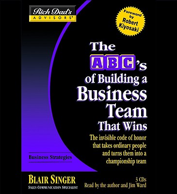 The ABC's of Building a Business Team That Wins: The Invisible Code of Honor That Takes Ordinary People and Turns Them Into a Championship Team - Singer, Blair (Read by), and Ward, Jim (Read by), and Kiyosaki, Robert T (Foreword by)