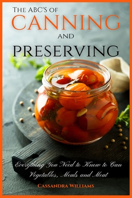The ABC'S of Canning and Preserving: Everything You Need to Know to Can Vegetables, Meals and Meats - Williams, Cassandra