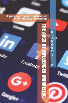 THE ABCs OF INFLUENCER MARKETING: A guide for successful business with influencer marketing - Miller, Alexander