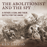 The Abolitionist and the Spy: A Father, a Son, and Their Battle for the Union