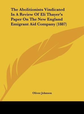 The Abolitionists Vindicated In A Review Of Eli Thayer's Paper On The New England Emigrant Aid Company (1887) - Johnson, Oliver