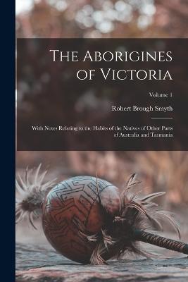 The Aborigines of Victoria: With Notes Relating to the Habits of the Natives of Other Parts of Australia and Tasmania; Volume 1 - Smyth, Robert Brough