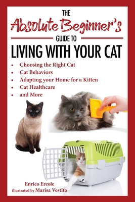 The Absolute Beginner's Guide to Living with Your Cat: Choosing the Right Cat, Cat Behaviors, Adapting Your Home for a Kitten, Cat Healthcare, and More - Ercole, Enrico