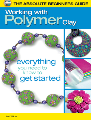 The Absolute Beginners Guide: Working with Polymer Clay - Wilkes, Lori