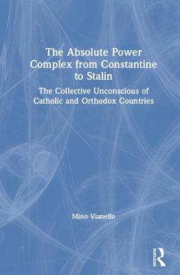 The Absolute Power Complex from Constantine to Stalin: The Collective Unconscious of Catholic and Orthodox Countries - Vianello, Mino