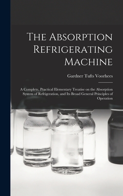 The Absorption Refrigerating Machine; a Complete, Practical Elementary Treatise on the Absorption System of Refrigeration, and its Broad General Principles of Operation - Voorhees, Gardner Tufts