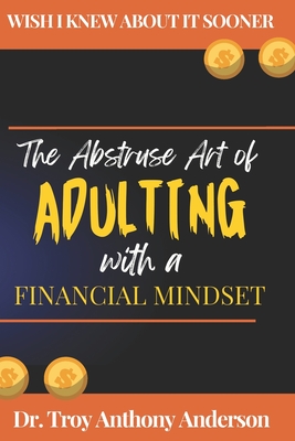 The Abstruse Art of Adulting with a Financial Mindset: Wish I Knew About it Sooner - Anderson, Troy Anthony