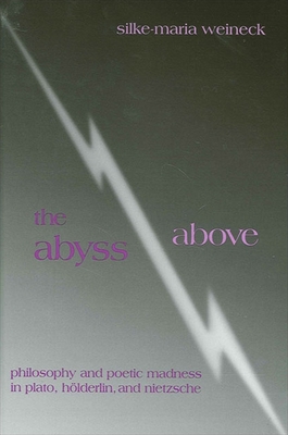 The Abyss Above: Philosophy and Poetic Madness in Plato, Holderlin, and Nietzsche - Weineck, Silke-Maria