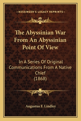 The Abyssinian War From An Abyssinian Point Of View: In A Series Of Original Communications From A Native Chief (1868) - Lindley, Augustus F (Editor)