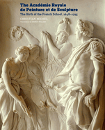 The Acadmie Royale de Peinture Et de Sculpture: The Birth of the French School, 1648-1793