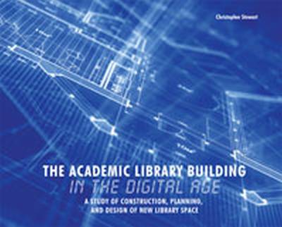 The Academic Library Building in the Digital Age: A Study of Construction, Planning, and Design of New Library Space - Stewart, Christopher