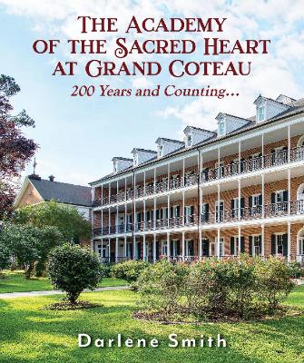 The Academy of the Sacred Heart at Grand Coteau: 200 Years and Counting... - Smith, Darlene