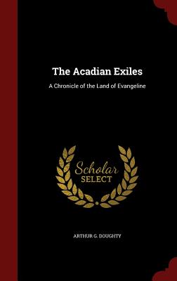 The Acadian Exiles: A Chronicle of the Land of Evangeline - Doughty, Arthur G