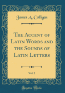 The Accent of Latin Words and the Sounds of Latin Letters, Vol. 2 (Classic Reprint)