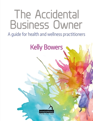 The Accidental Business Owner - A Friendly Guide to Success for Health and Wellness Practitioners - Bowers, Kelly