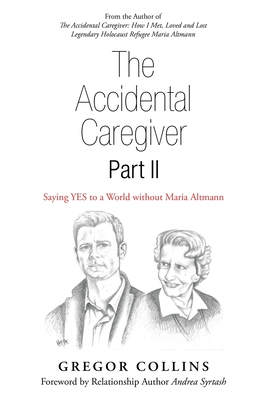 The Accidental Caregiver Part Ii: Saying Yes to a World Without Maria Altmann - Collins, Gregor, and Syrtash, Andrea (Foreword by)