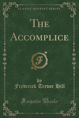 The Accomplice (Classic Reprint) - Hill, Frederick Trevor