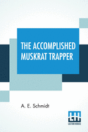 The Accomplished Muskrat Trapper: A Book On Trapping For Amateurs