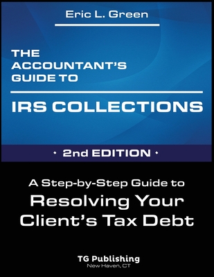 The Accountant's Guide to IRS Collection: A Step-by-Step Guide to Resolving Your Client's Tax Debt - 2nd Edition - Green, Eric