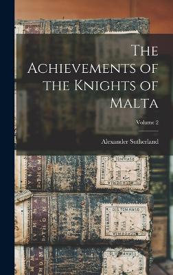 The Achievements of the Knights of Malta; Volume 2 - Sutherland, Alexander