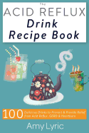 The Acid Reflux Drink Recipe Book: 100 Delicious Drinks to Prevent and Provide Relief from Acid Reflux, Gerd and Heartburn