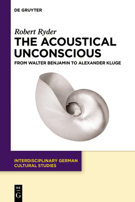 The Acoustical Unconscious: From Walter Benjamin to Alexander Kluge - Ryder, Robert